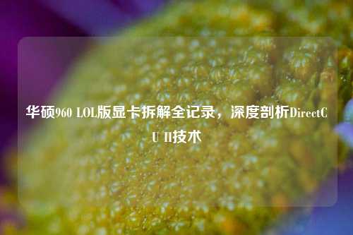 华硕960 LOL版显卡拆解全记录,深度剖析DirectCU II技术