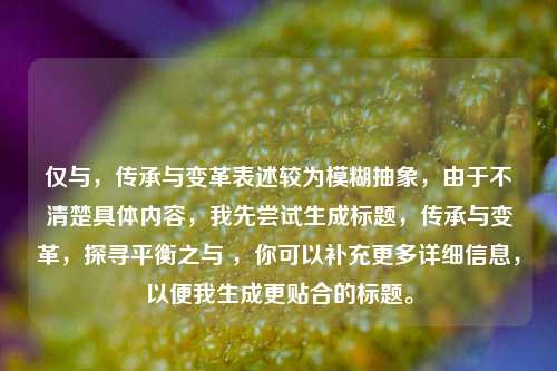 仅与,传承与变革表述较为模糊抽象,由于不清楚具体内容,我先尝试生成标题,传承与变革,探寻平衡之与 ,你可以补充更多详细信息,以便我生成更贴合的标题。