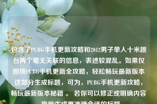 包含了PUBG手机更新攻略和2012男子单人十米跳台两个毫无关联的信息,表述较混乱。如果仅围绕PUBG手机更新全攻略,轻松畅玩最新版本这部分生成标题,可为,PUBG手机更新攻略,畅玩最新版本秘籍 。 若你可以修正或明确内容,我能生成更准确合适的标题。