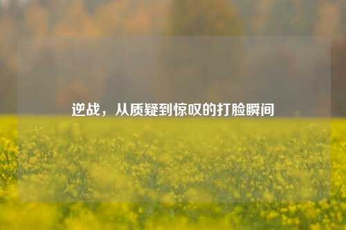 逆战,从质疑到惊叹的打脸瞬间
