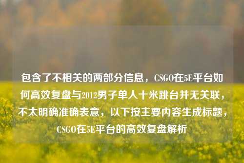 包含了不相关的两部分信息,CSGO在5E平台如何高效复盘与2012男子单人十米跳台并无关联,不太明确准确表意,以下按主要内容生成标题,CSGO在5E平台的高效复盘解析