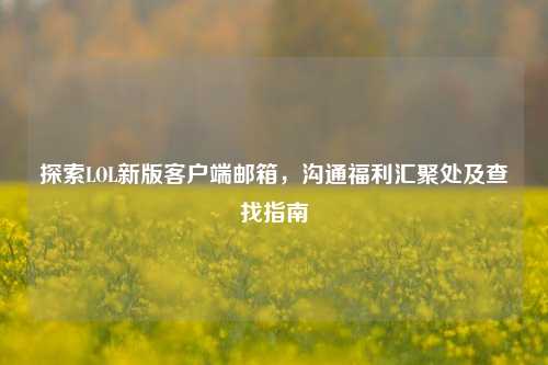 探索LOL新版客户端邮箱,沟通福利汇聚处及查找指南