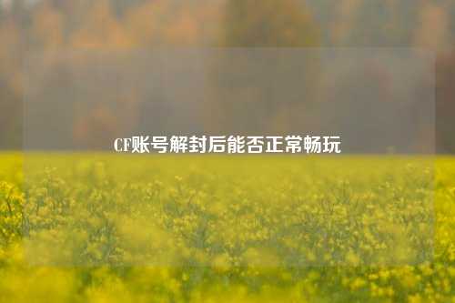 CF账号解封后能否正常畅玩