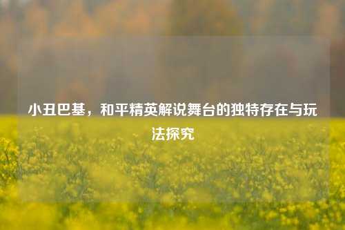 小丑巴基，和平精英解说舞台的独特存在与玩法探究