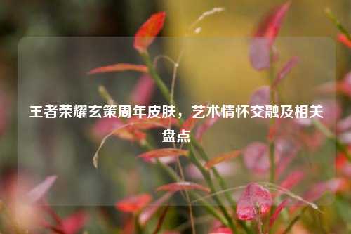 王者荣耀玄策周年皮肤,艺术情怀交融及相关盘点
