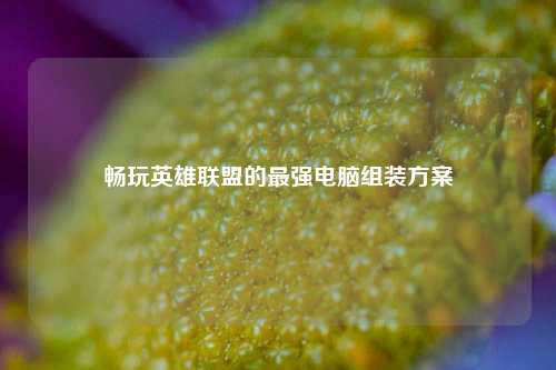 畅玩英雄联盟的最强电脑组装方案