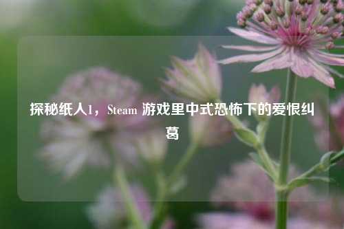 探秘纸人1，Steam 游戏里中式恐怖下的爱恨纠葛