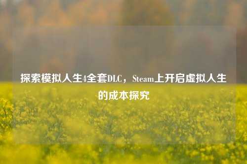 探索模拟人生4全套DLC,Steam上开启虚拟人生的成本探究