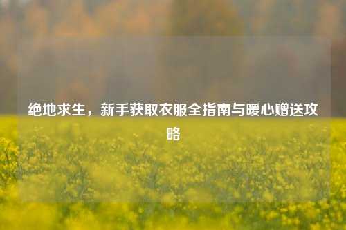 绝地求生,新手获取衣服全指南与暖心赠送攻略