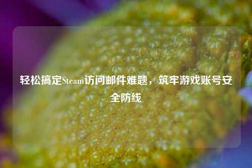 轻松搞定Steam访问邮件难题,筑牢游戏账号安全防线