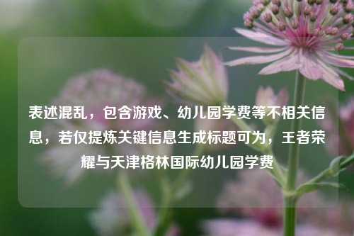 表述混乱，包含游戏、幼儿园学费等不相关信息，若仅提炼关键信息生成标题可为，王者荣耀与天津格林国际幼儿园学费