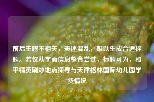 前后主题不相关，表述混乱，难以生成合适标题。若仅从字面信息整合尝试，标题可为，和平精英刷冰地点探寻与天津格林国际幼儿园学费情况