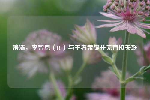澄清，李智恩（IU）与王者荣耀并无直接关联