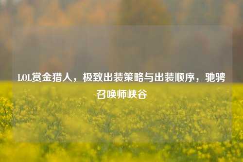 LOL赏金猎人，极致出装策略与出装顺序，驰骋召唤师峡谷
