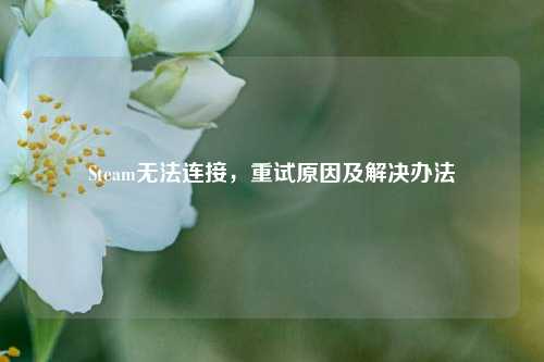 Steam无法连接，重试原因及解决办法