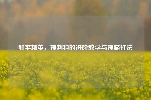 和平精英，预判狙的进阶教学与预瞄打法