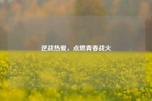 逆战热爱，点燃青春战火