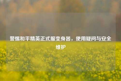 警惕和平精英正式服变身器,使用疑问与安全维护