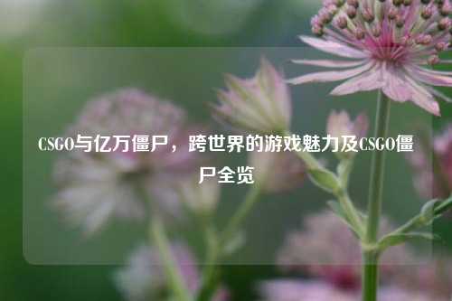 CSGO与亿万僵尸,跨世界的游戏魅力及CSGO僵尸全览