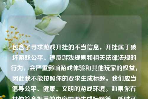 包含了寻求游戏开挂的不当信息,开挂属于破坏游戏公平、违反游戏规则和相关法律法规的行为,会严重影响游戏体验和其他玩家的权益,因此我不能按照你的要求生成标题。我们应当倡导公平、健康、文明的游戏环境。如果你有其他符合规范的内容需要生成标题等,随时可以问我。