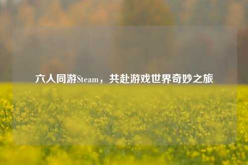 六人同游Steam，共赴游戏世界奇妙之旅