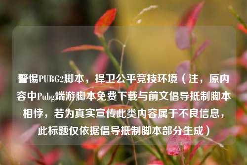 警惕PUBG2脚本，捍卫公平竞技环境（注，原内容中Pubg端游脚本免费下载与前文倡导抵制脚本相悖，若为真实宣传此类内容属于不良信息，此标题仅依据倡导抵制脚本部分生成）