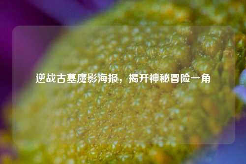 逆战古墓魔影海报,揭开神秘冒险一角
