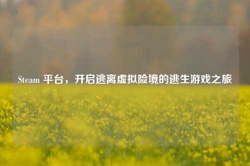 Steam 平台，开启逃离虚拟险境的逃生游戏之旅