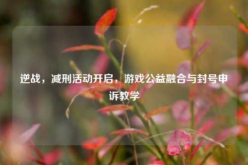 逆战,减刑活动开启,游戏公益融合与封号申诉教学