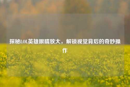 探秘LOL英雄眼睛放大,解锁视觉背后的奇妙操作