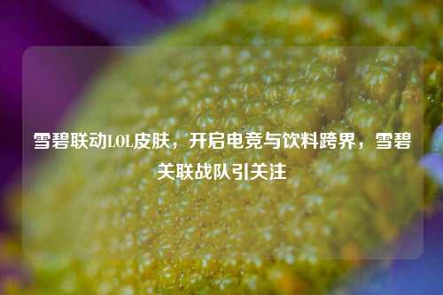 雪碧联动LOL皮肤，开启电竞与饮料跨界，雪碧关联战队引关注