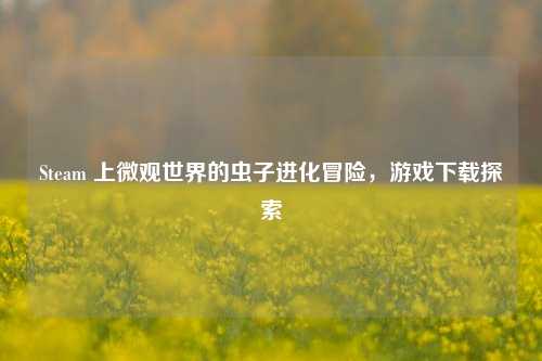 Steam 上微观世界的虫子进化冒险，游戏下载探索