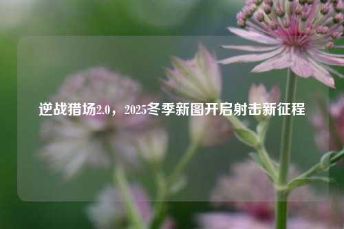 逆战猎场2.0，2025冬季新图开启射击新征程