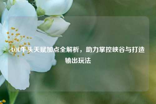 LOL牛头天赋加点全解析，助力掌控峡谷与打造输出玩法