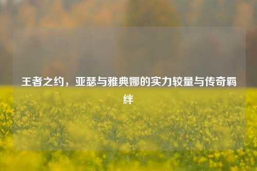 王者之约，亚瑟与雅典娜的实力较量与传奇羁绊