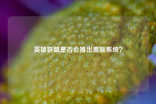 英雄联盟是否会推出贵族系统?