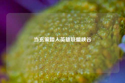 当玄策踏入英雄联盟峡谷