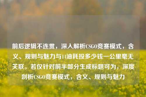 前后逻辑不连贯,深入解析CSGO竞赛模式,含义、规则与魅力与14油耗投多少钱一公里毫无关联。若仅针对前半部分生成标题可为,深度剖析CSGO竞赛模式,含义、规则与魅力