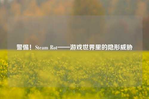 警惕!Steam Rot——游戏世界里的隐形威胁