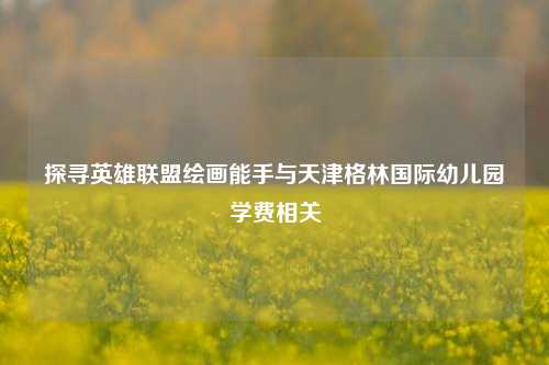 探寻英雄联盟绘画能手与天津格林国际幼儿园学费相关
