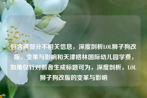 包含两部分不相关信息，深度剖析LOL狮子狗改版，变革与影响和天津格林国际幼儿园学费，如果仅针对前者生成标题可为，深度剖析，LOL狮子狗改版的变革与影响
