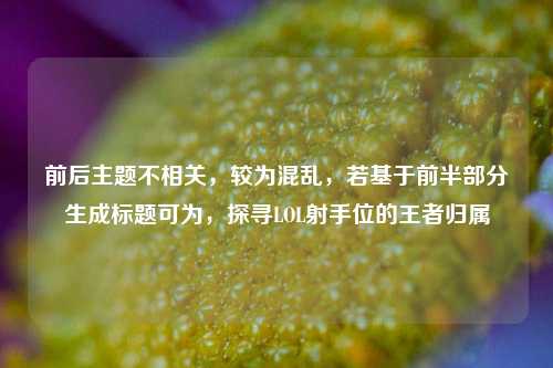 前后主题不相关,较为混乱,若基于前半部分生成标题可为,探寻LOL射手位的王者归属