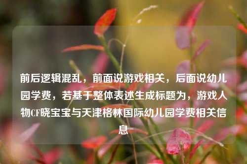 前后逻辑混乱，前面说游戏相关，后面说幼儿园学费，若基于整体表述生成标题为，游戏人物CF晓宝宝与天津格林国际幼儿园学费相关信息