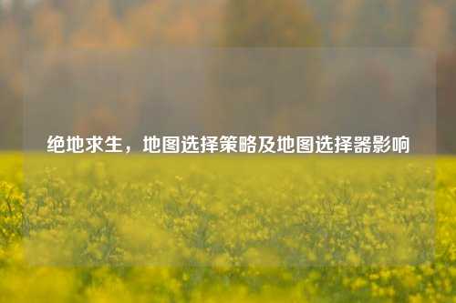 绝地求生，地图选择策略及地图选择器影响
