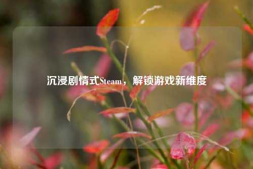 沉浸剧情式Steam，解锁游戏新维度
