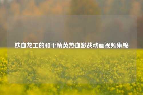 铁血龙王的和平精英热血激战动画视频集锦