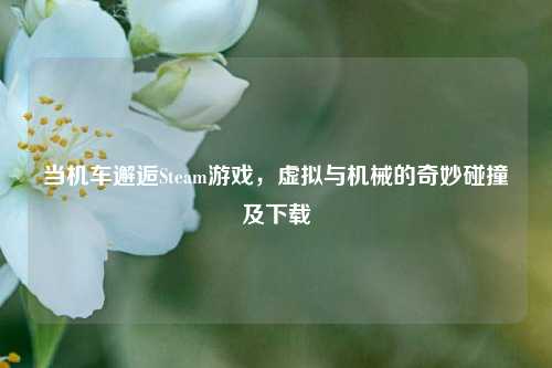 当机车邂逅Steam游戏，虚拟与机械的奇妙碰撞及下载