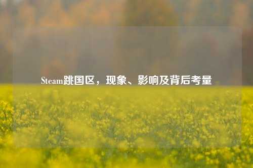 Steam跳国区,现象、影响及背后考量