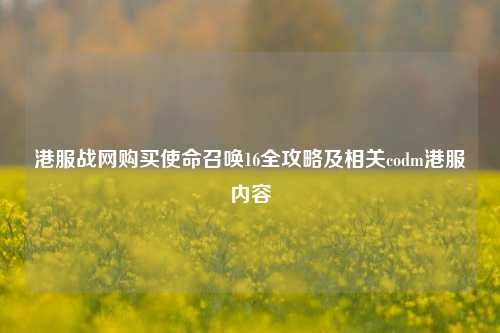 港服战网购买使命召唤16全攻略及相关codm港服内容