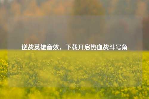 逆战英雄音效,下载开启热血战斗号角